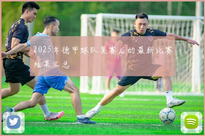 2025年德甲球队复赛后的最新比赛结果汇总