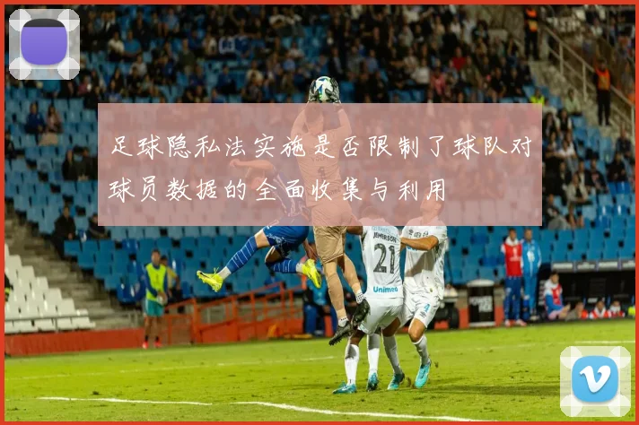 足球隐私法实施是否限制了球队对球员数据的全面收集与利用