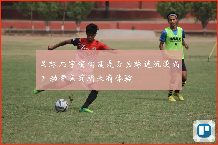 足球元宇宙构建是否为球迷沉浸式互动带来前所未有体验