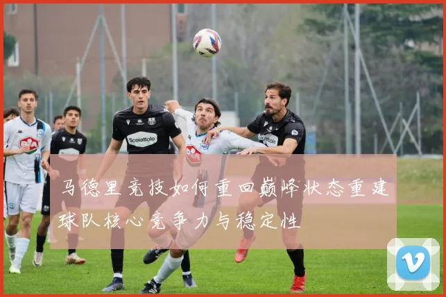 马德里竞技如何重回巅峰状态重建球队核心竞争力与稳定性