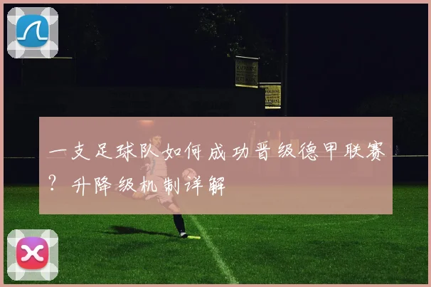 一支足球队如何成功晋级德甲联赛？升降级机制详解