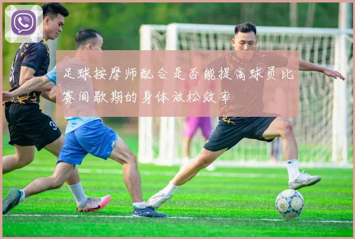 足球按摩师配合是否能提高球员比赛间歇期的身体放松效率