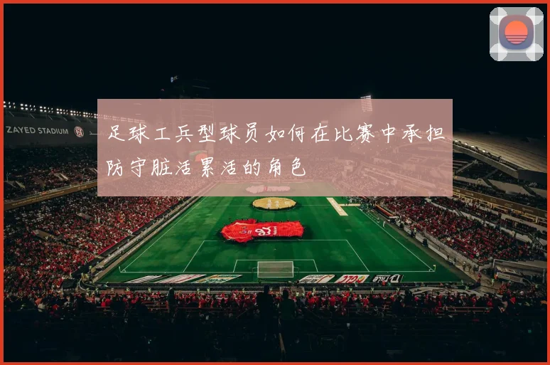 足球工兵型球员如何在比赛中承担防守脏活累活的角色