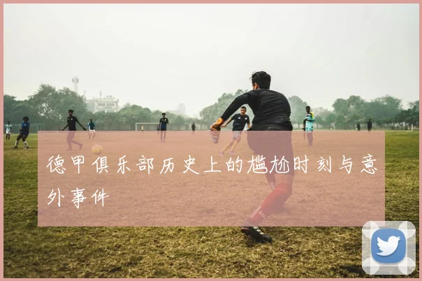 德甲俱乐部历史上的尴尬时刻与意外事件